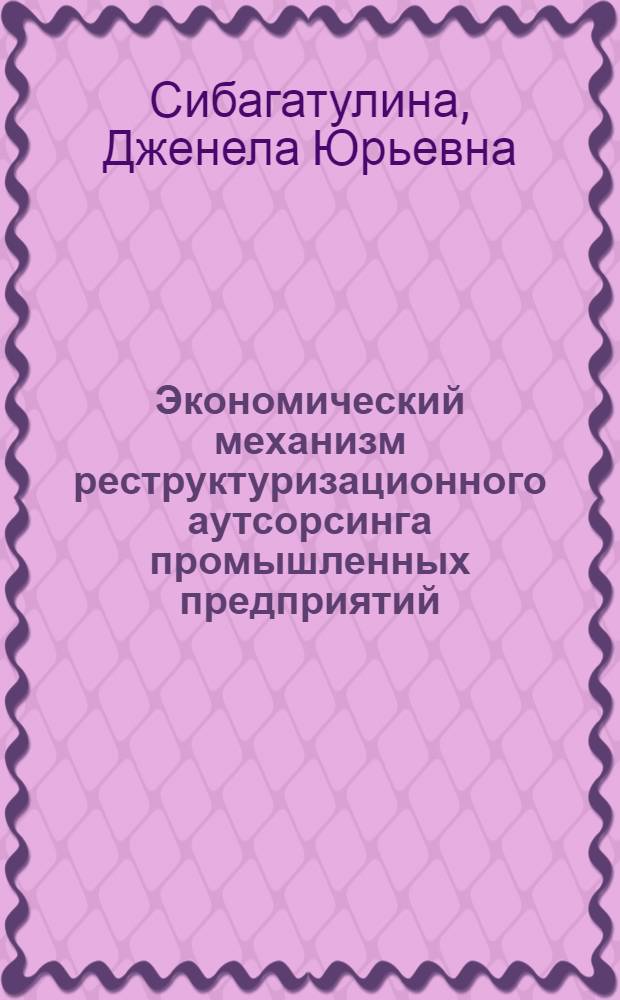 Экономический механизм реструктуризационного аутсорсинга промышленных предприятий : автореф. дис. на соиск. учен. степ. канд. экон. наук : специальность 08.00.05 <Экономика и упр. нар. хоз-вом>