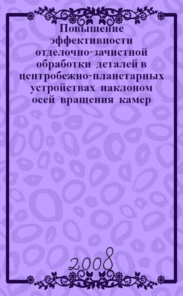 Повышение эффективности отделочно-зачистной обработки деталей в центробежно-планетарных устройствах наклоном осей вращения камер : автореф. дис. на соиск. учен. степ. канд. техн. наук : специальность 05.03.01 <Технологии и оборудование мех. и физ.-техн. обраб.>