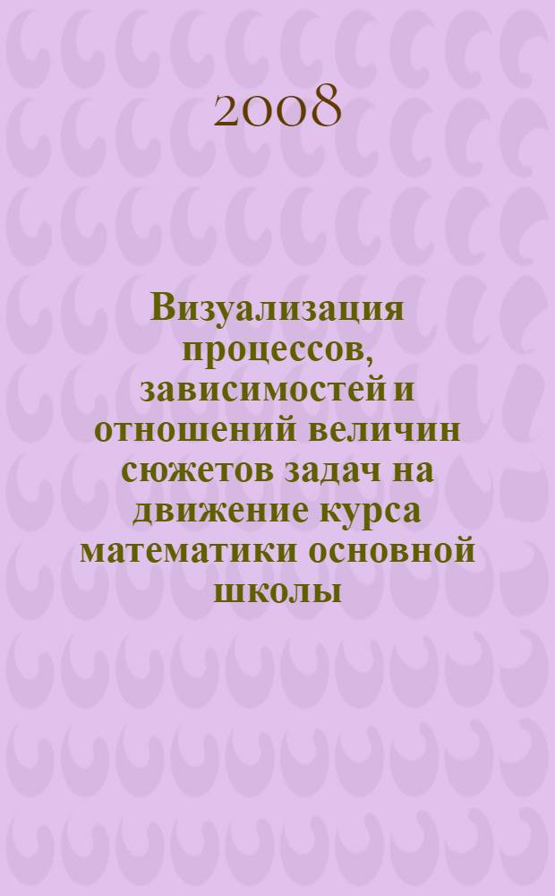 Визуализация процессов, зависимостей и отношений величин сюжетов задач на движение курса математики основной школы : автореф. дис. на соиск. учен. степ. канд. пед. наук : специальность 13.00.02 <Теория и методика обучения и воспитания>