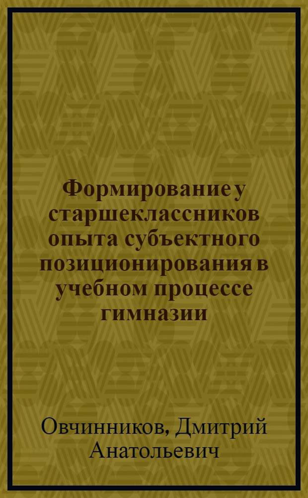 Формирование у старшеклассников опыта субъектного позиционирования в учебном процессе гимназии : автореф. дис. на соиск. учен. степ. канд. пед. наук : специальность 13.00.01 <Общ. педагогика, история педагогики и образования>