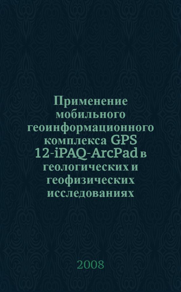Применение мобильного геоинформационного комплекса GPS 12-iPAQ-ArcPad в геологических и геофизических исследованиях : учебное пособие