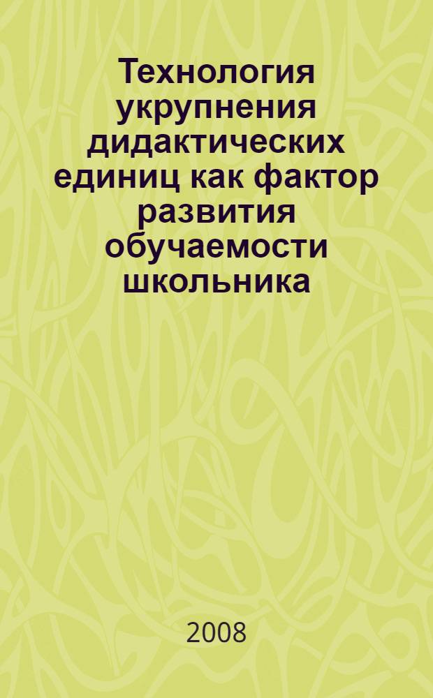 Технология укрупнения дидактических единиц как фактор развития обучаемости школьника : автореф. дис. на соиск. учен. степ. канд. пед. наук : специальность 13.00.01 <Общ. педагогика, история педагогики и образования>