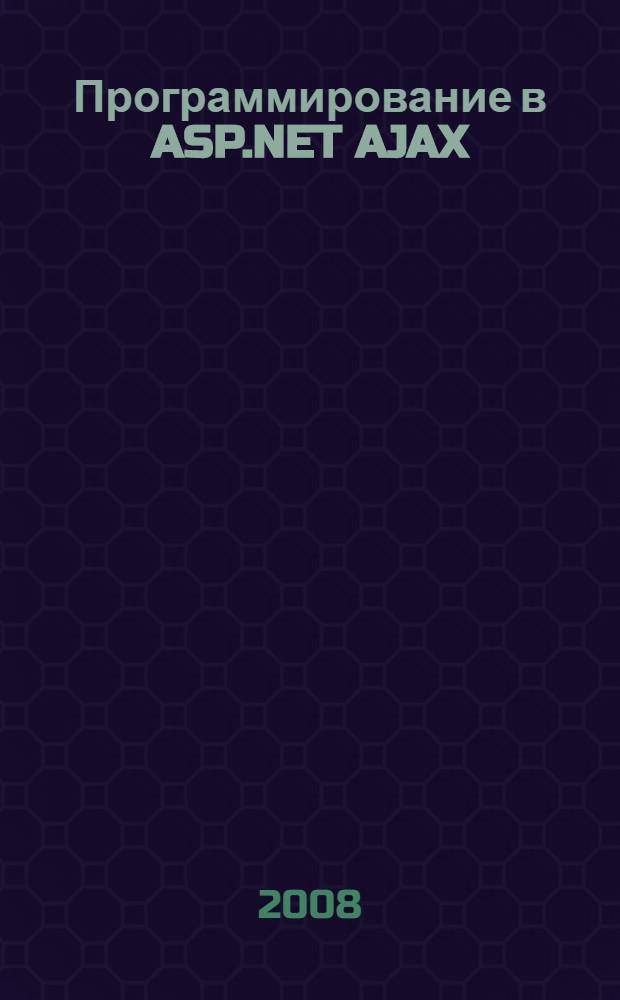 Программирование в ASP.NET AJAX : создайте пользовательский интерфакс в стиле Web2.0 с помощью ASP.NET AJAX : рассмотрены Control Toolkit, Core, Futures CTP и другие : уровень подготовки читателей: средний