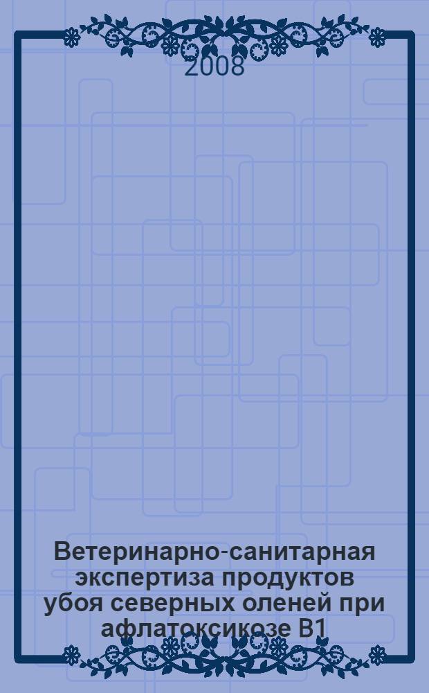 Ветеринарно-санитарная экспертиза продуктов убоя северных оленей при афлатоксикозе B1 : автореф. дис. на соиск. учен. степ. канд. ветеринар. наук : специальность 16.00.06 <Ветеринар. санитария, экология, зоогигиена и ветеринар.-санитар. экспертиза>