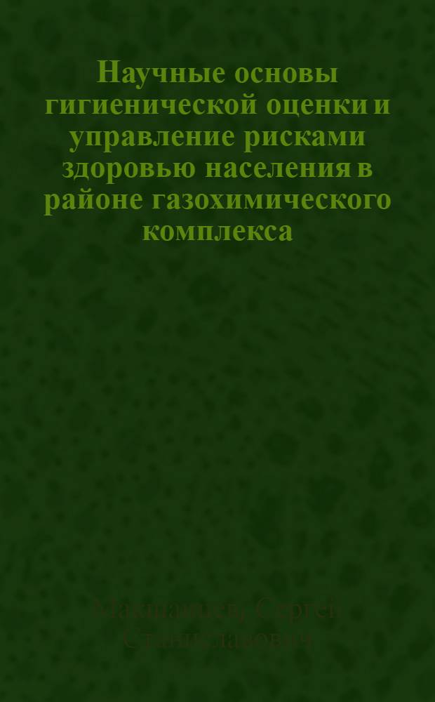 Научные основы гигиенической оценки и управление рисками здоровью населения в районе газохимического комплекса : автореф. дис. на соиск. учен. степ. д-ра мед. наук : специальность 14.00.07 <Гигиена> : специальность 14.00.33 <Обществ. здоровье и здравоохранение>