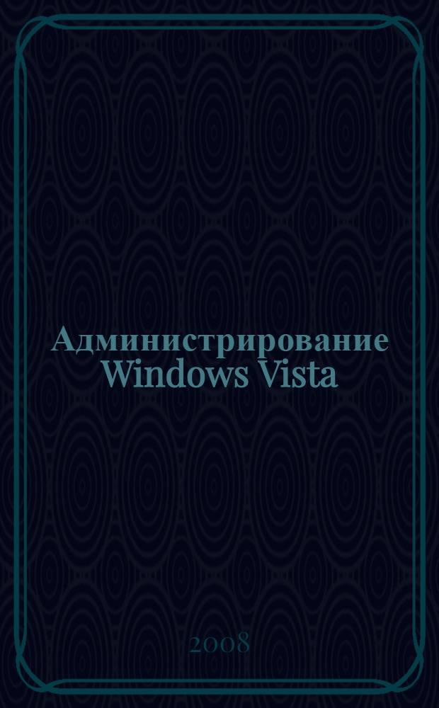 Администрирование Windows Vista : полное руководство : практическое руководство по управлению Windows Vista : перевод с английского