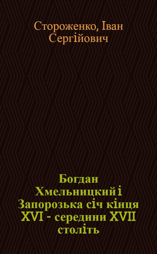 Богдан Хмельницкий i Запорозька сiч кiнця XVI - середини XVII столiть (генезис, еволюцiя та реформування органiзацiйноï структури сiчi) : автореферат диссертации на соискание ученой степени д.ист.н. : специальность 07.00.01