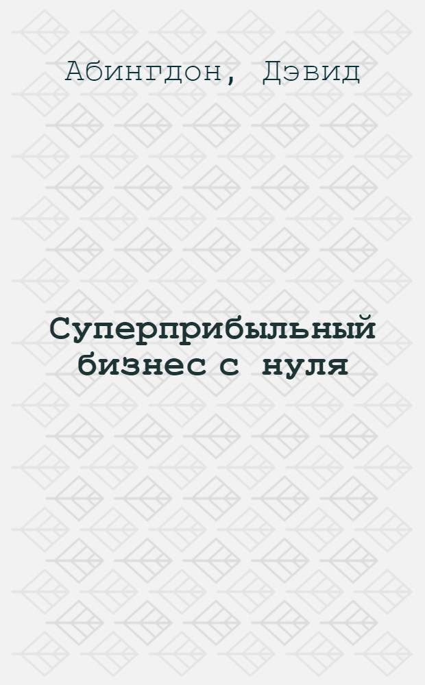 Суперприбыльный бизнес с нуля : идеи и приемы