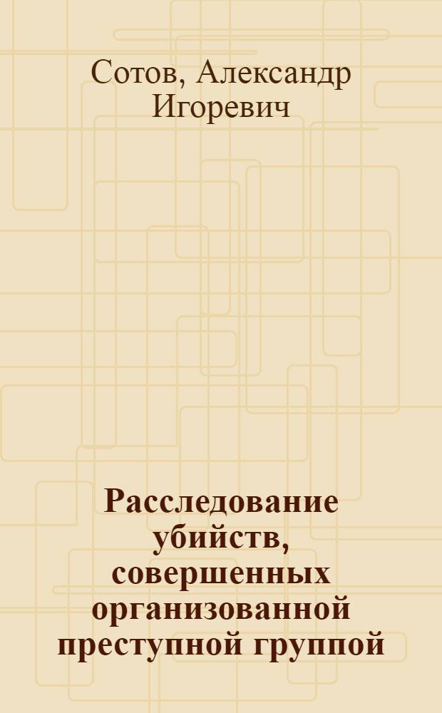 Расследование убийств, совершенных организованной преступной группой : автореферат диссертации на соискание ученой степени к.ю.н. : специальность 12.00.09