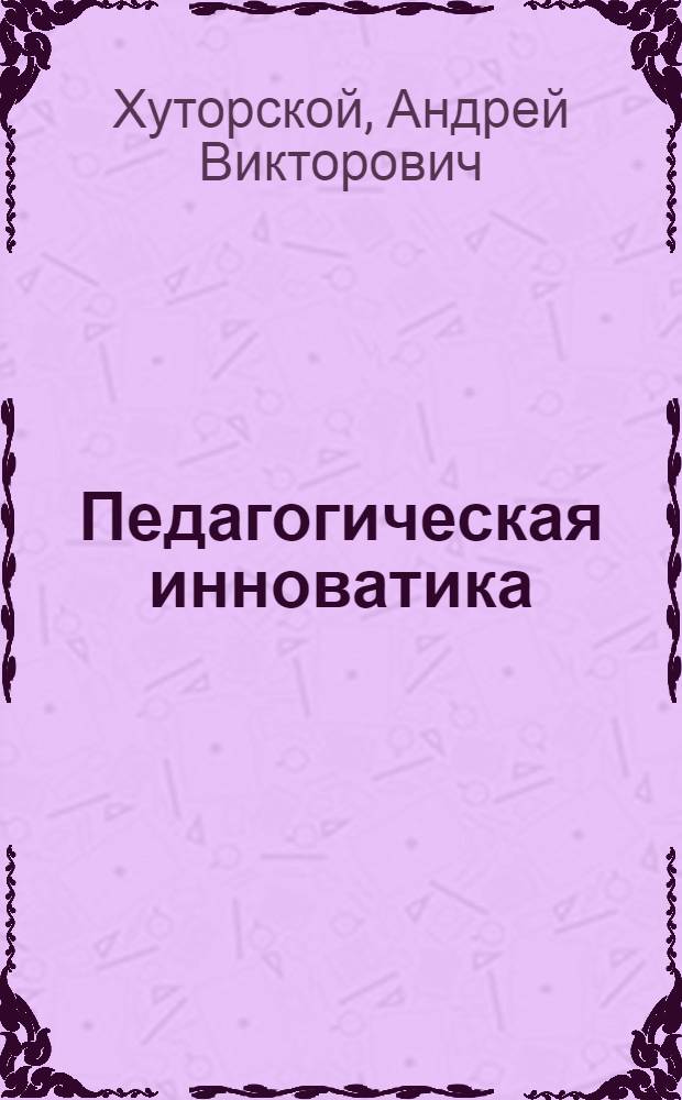 Педагогическая инноватика : учебное пособие для студентов вузов, обучающихся по педагогическим специальностям