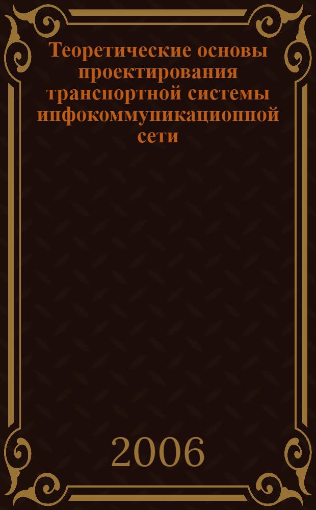 Теоретические основы проектирования транспортной системы инфокоммуникационной сети : учебное пособие по дисциплинам "Открытые информационные системы", "Интегральные информационные системы в телекоммуникациях", "Информационные системы административного управления телекоммуникациями" по специальности 071900 "Интеллектуальные информационные системы" направления подготовки дипломированных специалистов 654700 - "Информвционные ситемы"