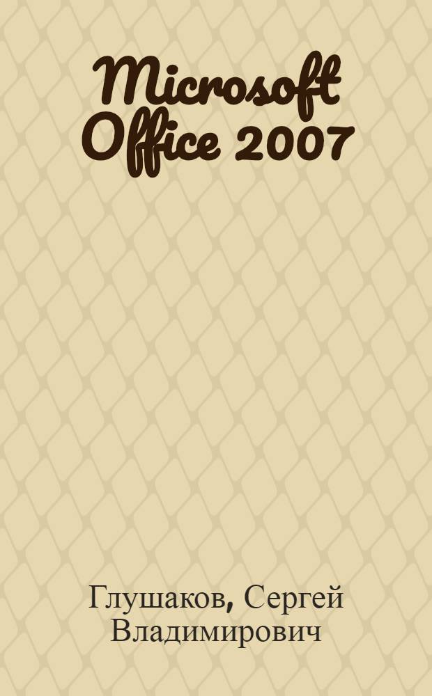 Microsoft Office 2007 : документы Word, таблицы Excel, базы данных Access, презентации PowerPoint, почта и контакты Outlook