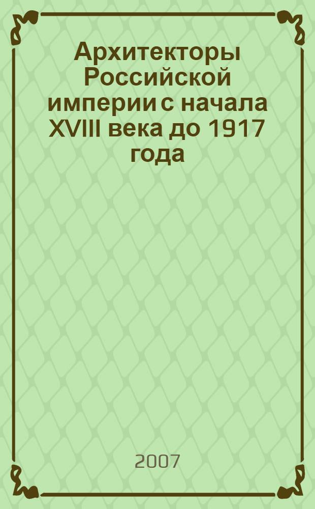 Архитекторы Российской империи с начала XVIII века до 1917 года : биографический словарь : материалы к биографиям зодчих, работавших на территории Российской империи, собранные усилиями многих исследователей