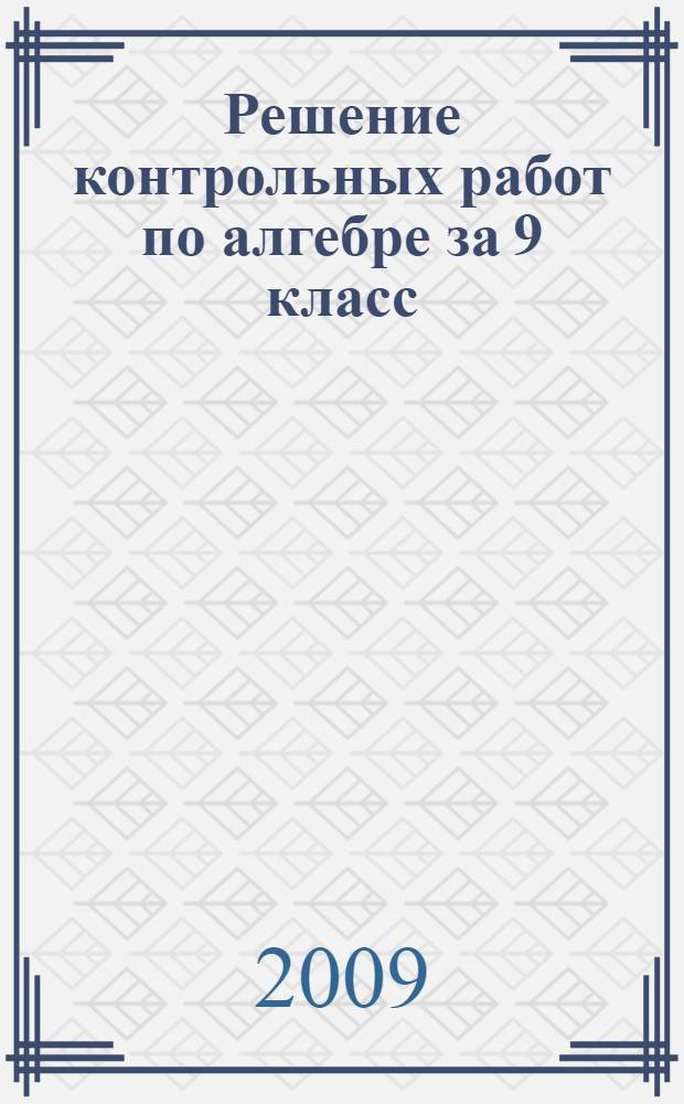 Решение контрольных работ по алгебре за 9 класс : к учебному изданию "Алгебра. 9 кл. Контрольные работы: учебное пособие для общеобразоват. учреждений/ Ю.П. Дудницын, Е.Е. Тульчинская; под ред. А.Г. Мордковича. - 8-е изд.- М.: Мнемозина, 2006" : учебно-методическое пособие