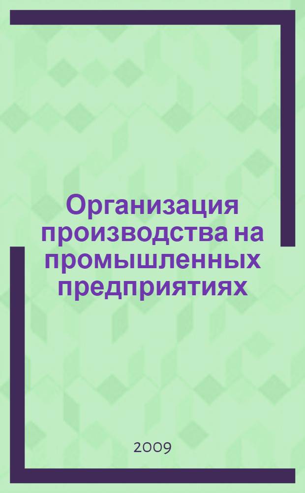 Организация производства на промышленных предприятиях : учебник : учебное пособие по дисциплине специализации специальности "Менеджмент организации"