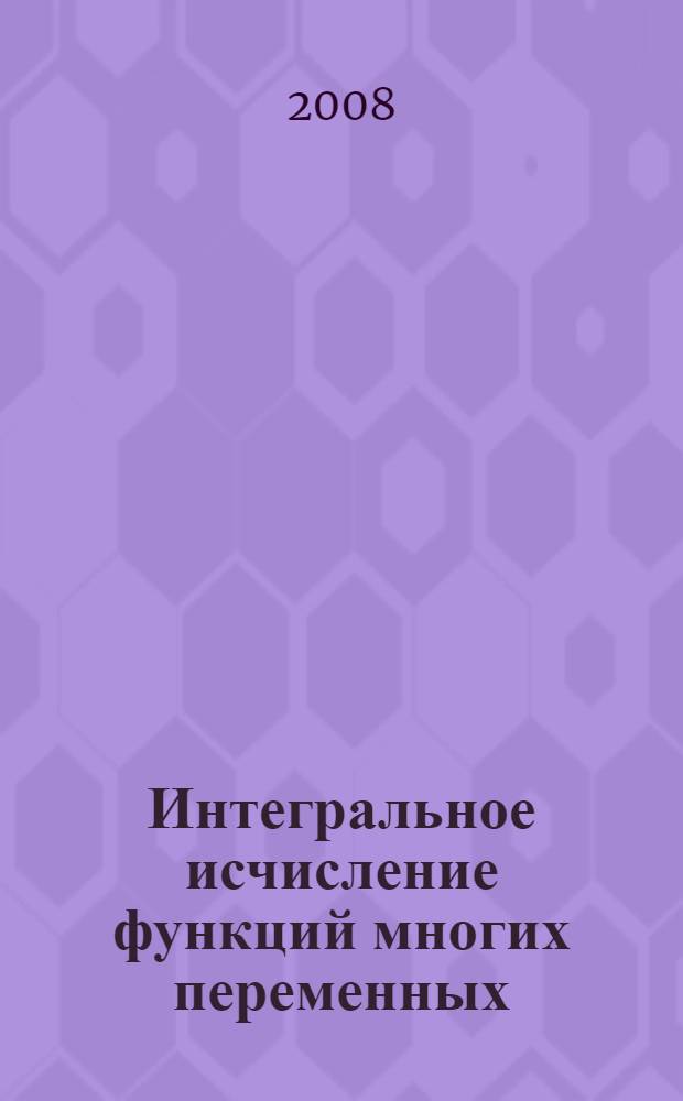 Интегральное исчисление функций многих переменных : учебное пособие для студентов 2-х курсов физико-математических факультетов по специальностям: "010200 - Прикладная математика и информатика", "032100.)) - Математика и информатика", "50203.65 - Физика и математика", "030100 - Информатика"