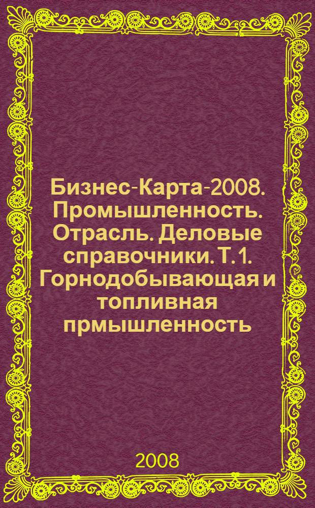 Бизнес-Карта-2008. [Промышленность. Отрасль. Деловые справочники]. Т. 1. Горнодобывающая и топливная прмышленность. Руда, уголь. Нефть, газ. Нерудные материалы. Драгметаллы. Электроэнергия. Теплоэнергия. Россия и друкие страны СНГ