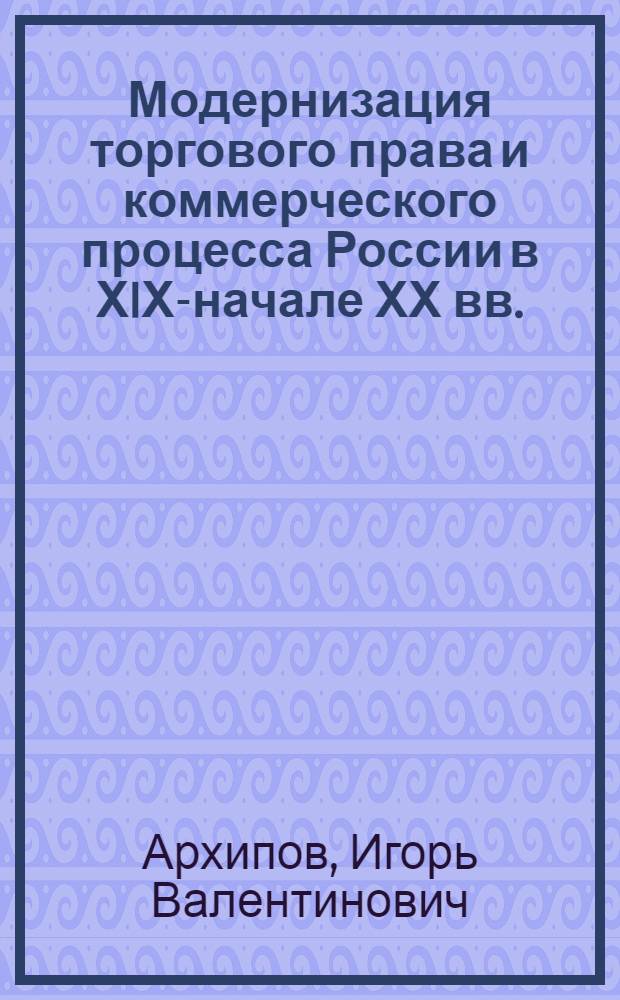 Модернизация торгового права и коммерческого процесса России в ХIХ-начале ХХ вв. : автореферат диссертации на соискание ученой степени д.ю.н. : специальность 12.00.01