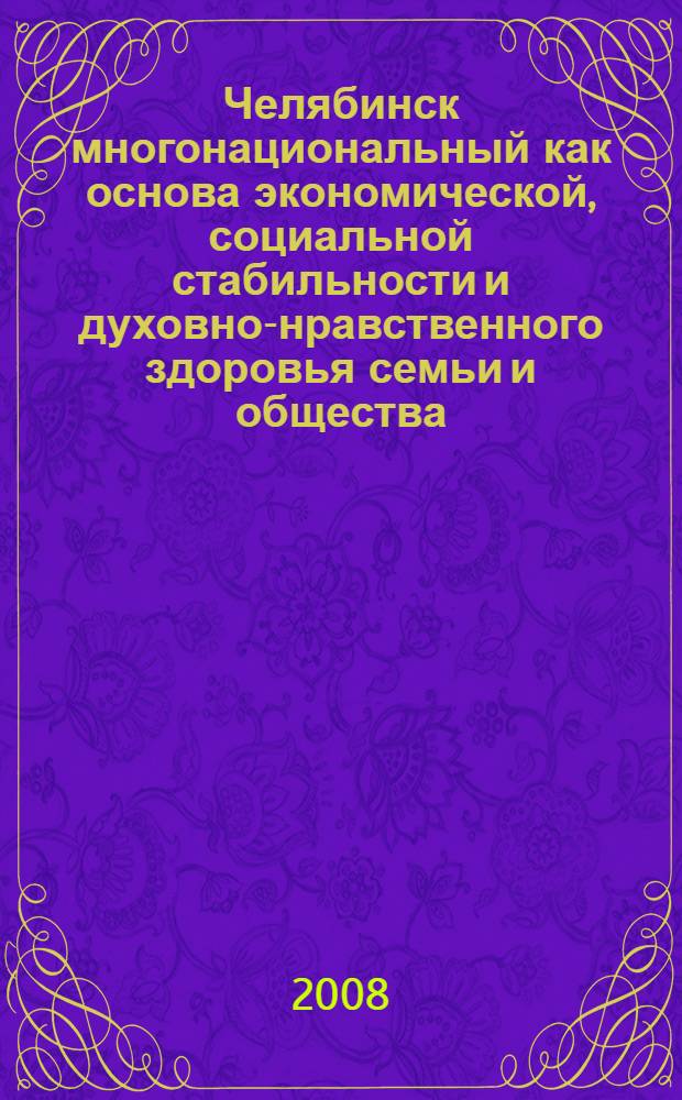 Челябинск многонациональный как основа экономической, социальной стабильности и духовно-нравственного здоровья семьи и общества : сборник материалов научно-практической конференции (Челябинск, 29 апреля 2008 г.)