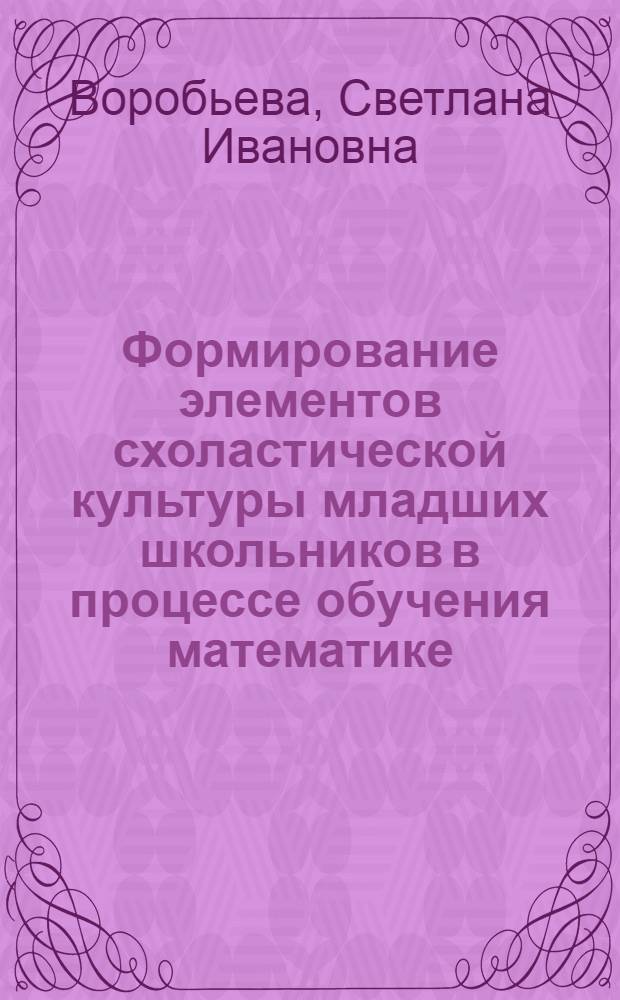 Формирование элементов схоластической культуры младших школьников в процессе обучения математике : автореферат диссертации на соискание ученой степени к.п.н. : специальность 13.00.02