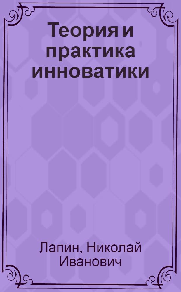 Теория и практика инноватики : учебное пособие для студентов высших учебных заведений, обучающихся по направлениям (специальностям) "Менеджмент", "Экономика", "Социология", "Государственное и муниципальное управление"