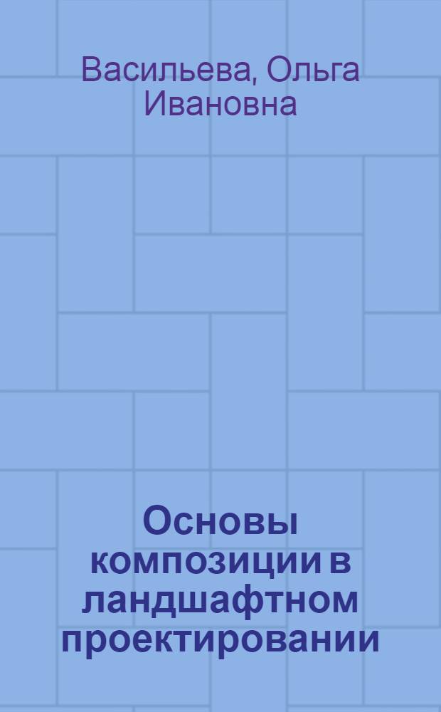 Основы композиции в ландшафтном проектировании : теоретические основы и учебные задания : учебное пособие для студентов высших учебных заведений, обучающихся по специальности 250203 "Садово-парковое и ландшафтное строительство"