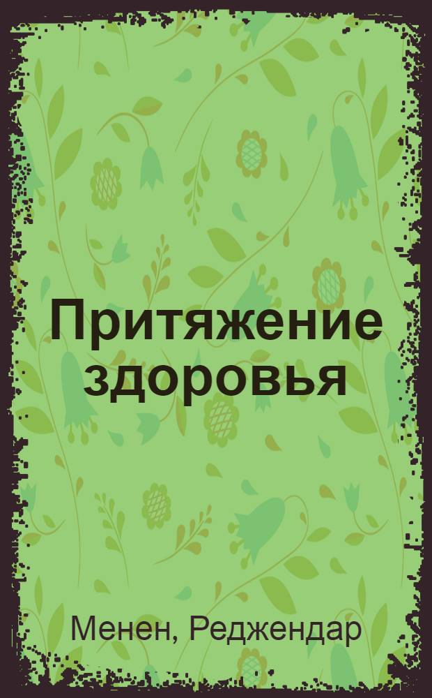 Притяжение здоровья : великая целительная сила магнита : лечение самых распространенных заболеваний без лекарств и хирургии, без боли, привыкания и побочных эффектов