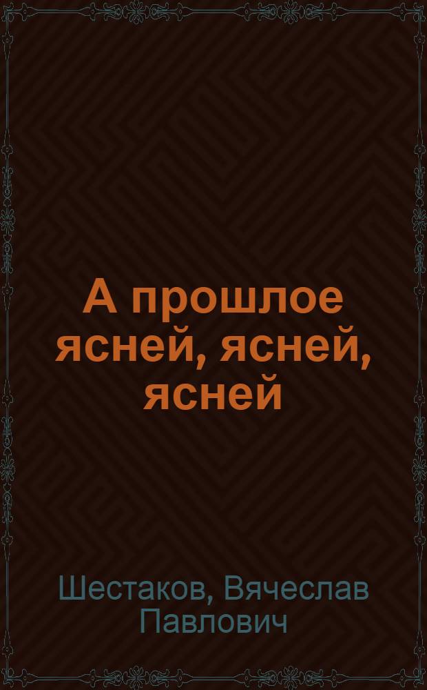 А прошлое ясней, ясней, ясней : (воспоминания шестидесятника)