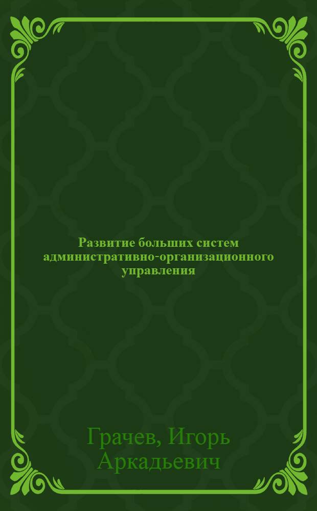 Развитие больших систем административно-организационного управления : (на примере системы органов и деловых процессов Федерального агентства кадастра объектов недвижимости) : монография