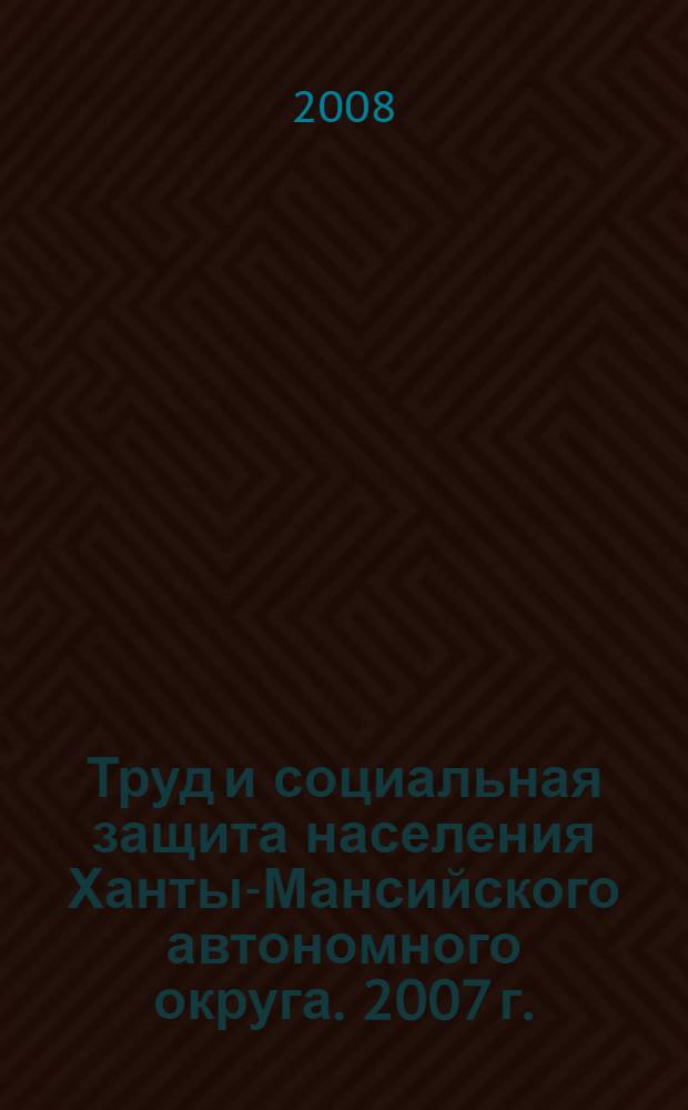 Труд и социальная защита населения Ханты-Мансийского автономного округа. 2007 г.