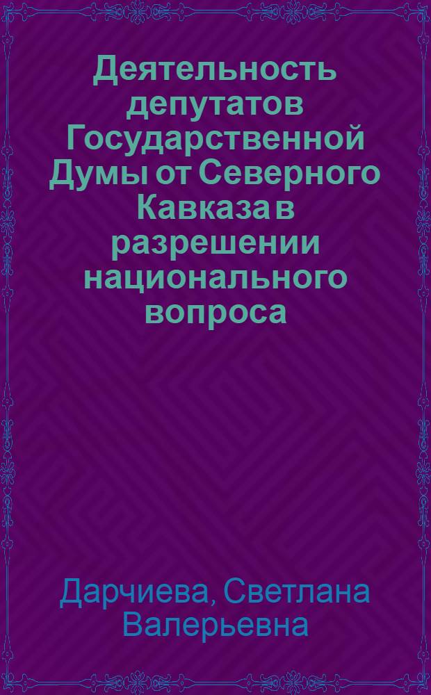 Деятельность депутатов Государственной Думы от Северного Кавказа в разрешении национального вопроса (1906-1917 гг.) : автореф. дис. на соиск. учен. степ. канд. ист. наук : специальность 07.00.02 <отечественная история>