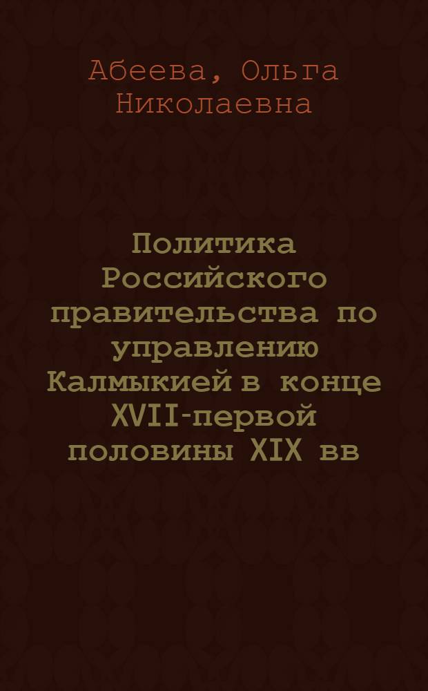 Политика Российского правительства по управлению Калмыкией в конце XVIII- первой половины XIX вв. : автореф. дис. на соиск. учен. степ. канд. ист. наук : специальность 07.00.02 <отечественная история>