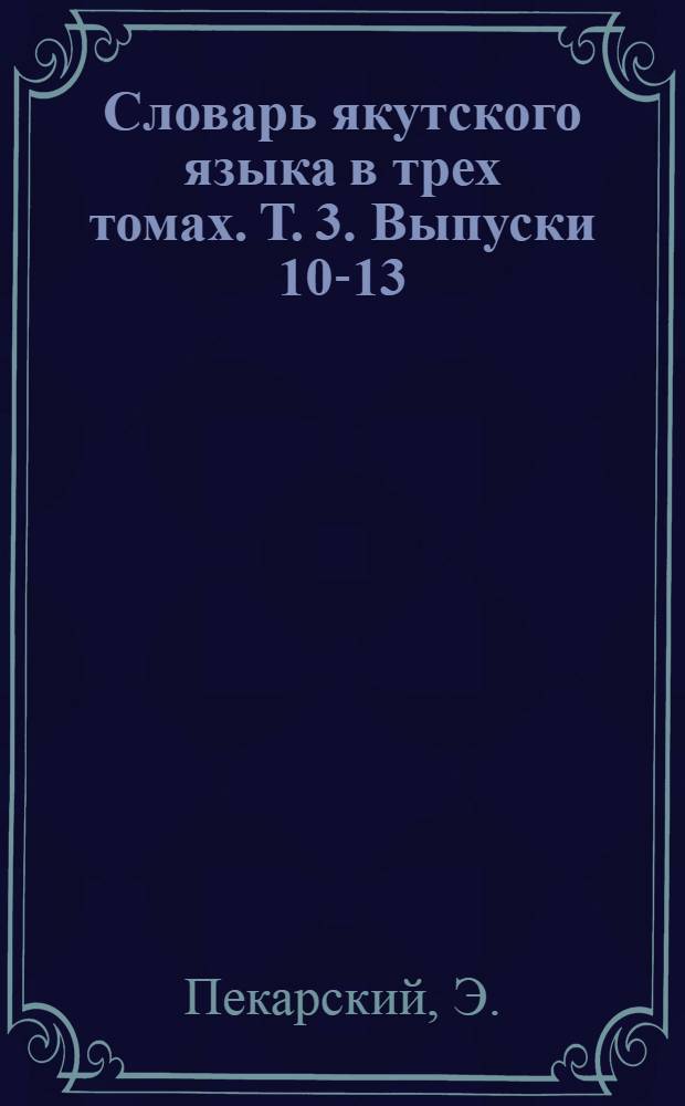 Словарь якутского языка в трех томах. Т. 3. Выпуски 10-13: Та - Ычыны ВЫВЕСТИ В ОНЛ без обработки