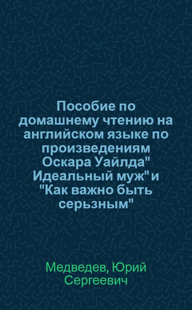 Пособие по домашнему чтению на английском языке по произведениям Оскара Уайлда" Идеальный муж" и "Как важно быть серьзным" : для студентов I-II курсов факультета гуманитарных и социальных наук РУДН