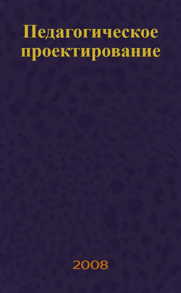 Педагогическое проектирование : учебное пособие для студентов высших учебных заведений, обучающихся по специальностям "Педагогика и психология", "Социальная педагогика", "Педагогика"