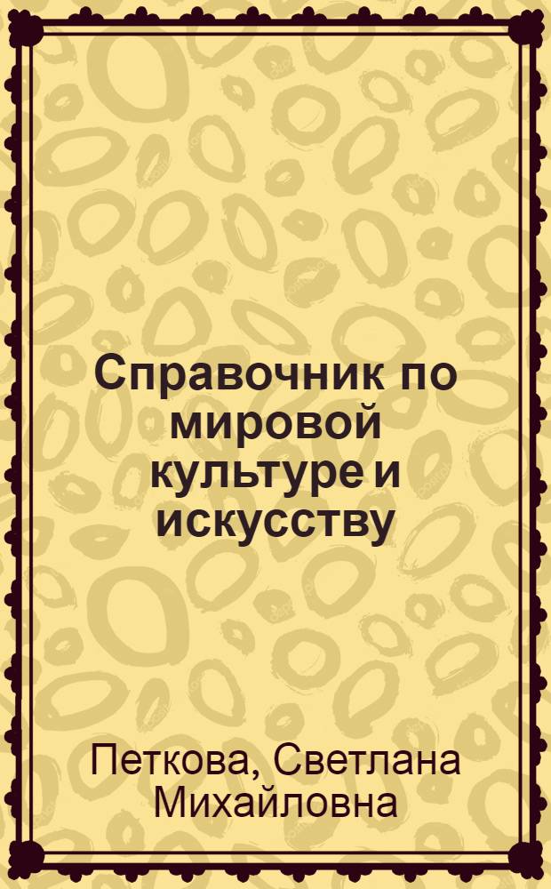 Справочник по мировой культуре и искусству : великие цивилизации Востока. Античный мир. Христианское Средневековье. Европейское Возрождение. Искусство нового времени