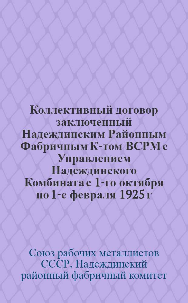 Коллективный договор заключенный Надеждинским Районным Фабричным К-том ВСРМ с Управлением Надеждинского Комбината с 1-го октября по 1-е февраля 1925 г.