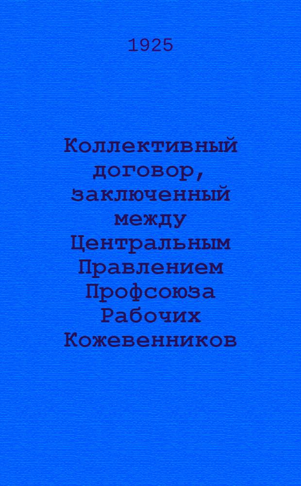Коллективный договор, заключенный между Центральным Правлением Профсоюза Рабочих Кожевенников, с одной стороны, и Украинским Кожевенным Трестом, с другой : заключается сроком на 6 месяцев и вступает в силу 1-го марта 1925 года