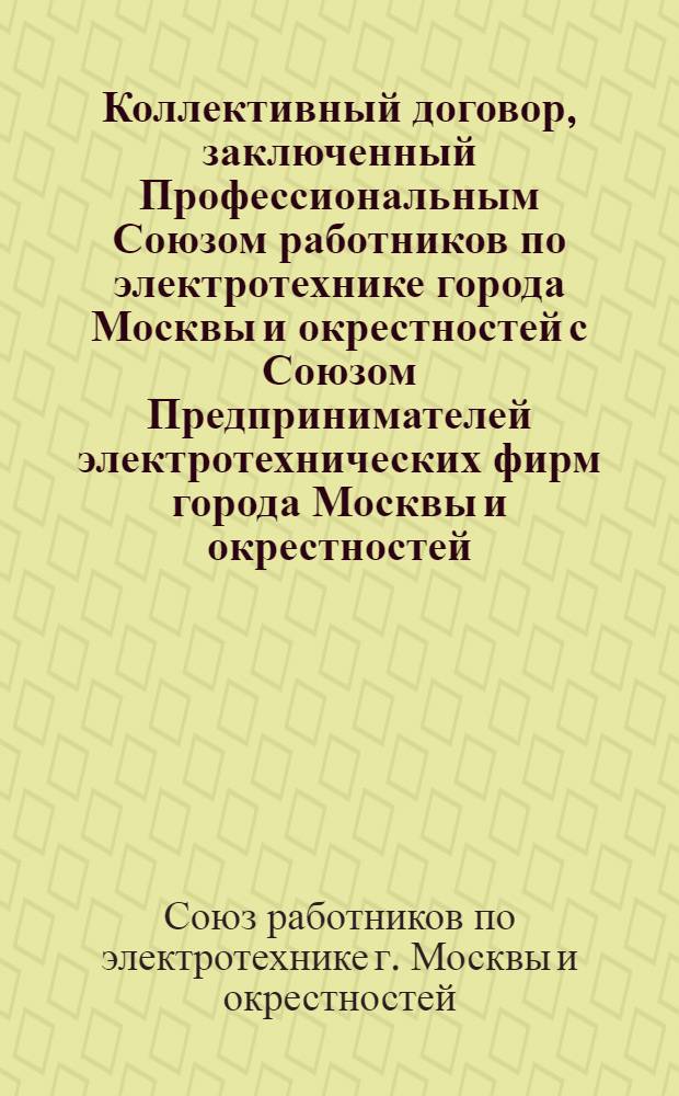 Коллективный договор, заключенный Профессиональным Союзом работников по электротехнике города Москвы и окрестностей с Союзом Предпринимателей электротехнических фирм города Москвы и окрестностей : срок действия вступает в силу со дня подписания, а ставки с 1-го мая (нов. ст.) 1918 г. по 1-е ноября 1918 г