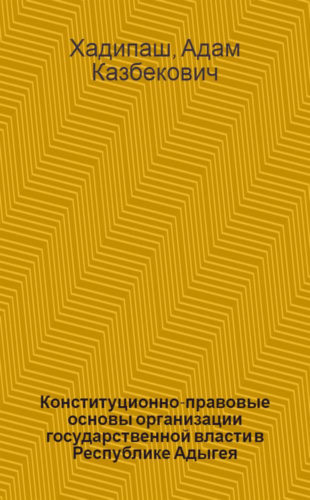 Конституционно-правовые основы организации государственной власти в Республике Адыгея : автореф. дис. на соиск. учен. степ. канд. юрид. наук : специальность 12.00.02 <Конституц. право; муницип. право>