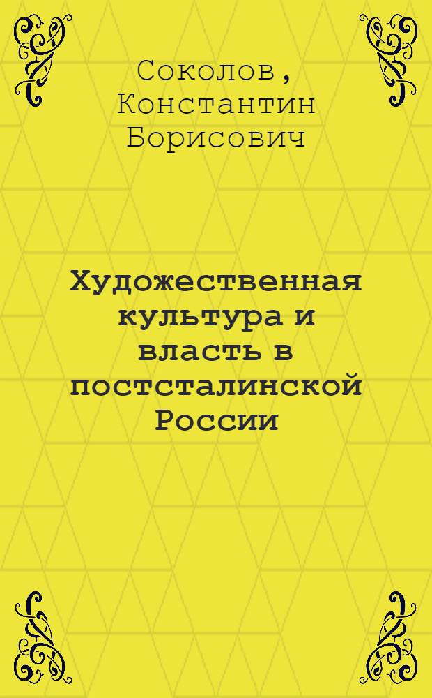 Художественная культура и власть в постсталинской России: союз и борьба (1953-1985 гг.)