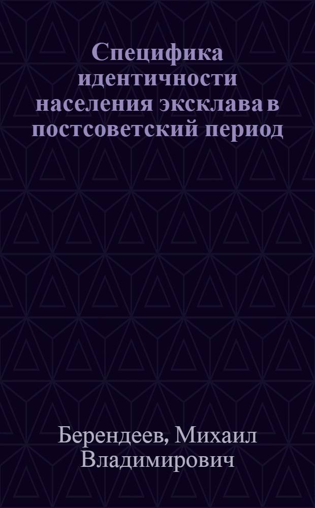 Специфика идентичности населения эксклава в постсоветский период: состояние и тенденции развития : (на примере Калининградской области) : автореф. дис. на соиск. учен. степ. канд. социол. наук : специальность 22.00.04 <Соц. структура, соц. ин-ты и процессы>