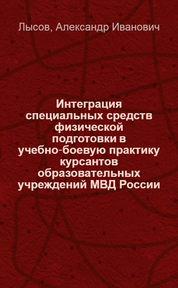 Интеграция специальных средств физической подготовки в учебно-боевую практику курсантов образовательных учреждений МВД России : автореф. дис. на соиск. учен. степ. канд. пед. наук : специальность 13.00.04 <Теория и методика физ. воспитания, спортив. тренировки, оздоровит. и адаптив. физ. культуры>