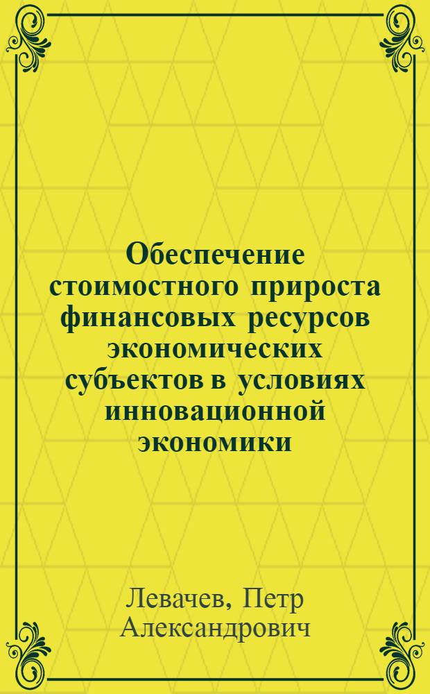 Обеспечение стоимостного прироста финансовых ресурсов экономических субъектов в условиях инновационной экономики: теория и методология исследования : автореф. дис. на соиск. учен. степ. д-ра экон. наук : специальность 08.00.10 <Финансы, денеж. обращение и кредит>
