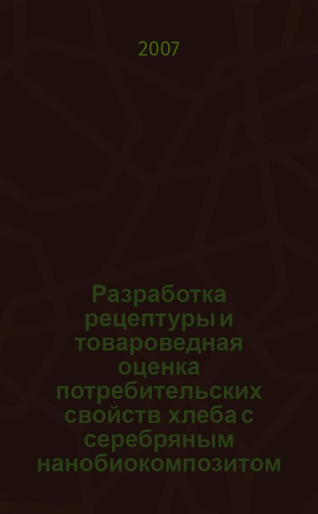 Разработка рецептуры и товароведная оценка потребительских свойств хлеба с серебряным нанобиокомпозитом : автореф. дис. на соиск. учен. степ. канд. техн. наук : специальность 05.18.15 <Товароведение пищевых продуктов и технология продуктов обществ. питания>