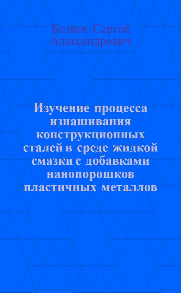 Изучение процесса изнашивания конструкционных сталей в среде жидкой смазки с добавками нанопорошков пластичных металлов : автореф. дис. на соиск. учен. степ. канд. техн. наук : специальность 01.04.07 <Физика конденсир. состояния>