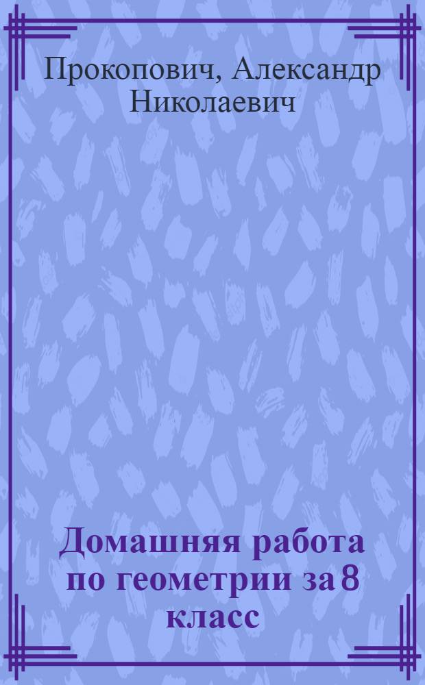 Домашняя работа по геометрии за 8 класс : к учебнику "Геометрия, 7-9: учеб. для общеобразоват. учреждений / Л.С. Атанасян, В.Ф. Бутузов, С.Б. Кадомцев и др.. - 18-е изд. - М.: Просвещение, 2008" : учебно-методическое пособие