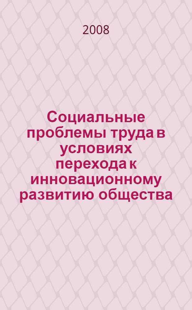 Социальные проблемы труда в условиях перехода к инновационному развитию общества : материалы Всероссийской научно-практической конференции, Санкт-Петербург, 24-26 апреля 2008 года