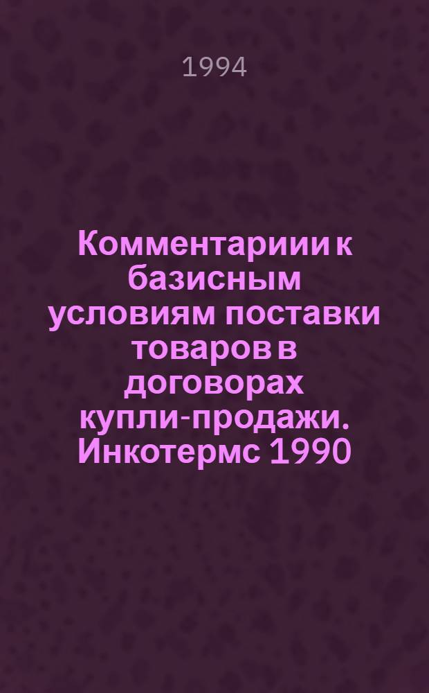 Комментариии к базисным условиям поставки товаров в договорах купли-продажи. Инкотермс 1990 : справочник
