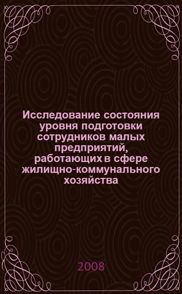 Исследование состояния уровня подготовки сотрудников малых предприятий, работающих в сфере жилищно-коммунального хозяйства, и определение их потребностей в профессиональном образовании с учетом перспектив развития отрасли. Ч. 2